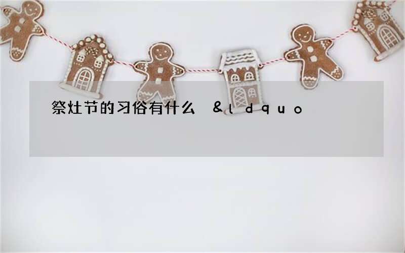 祭灶节的习俗有什么 &ldquo;吃灶糖&rdquo;粘住灶王的嘴巴